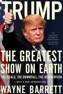Trump: The Greatest Show on Earth: The Deals, the Downfall, and the Reinvention by Wayne Barrett