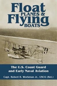 Float Planes and Flying Boats: The U.S. Coast Guard and Early Naval Aviation by Capt. Robert B. Workman USGC (Ret)