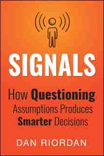Signals: How Questioning Assumptions Produces Smarter Decisions by Dan Riordan