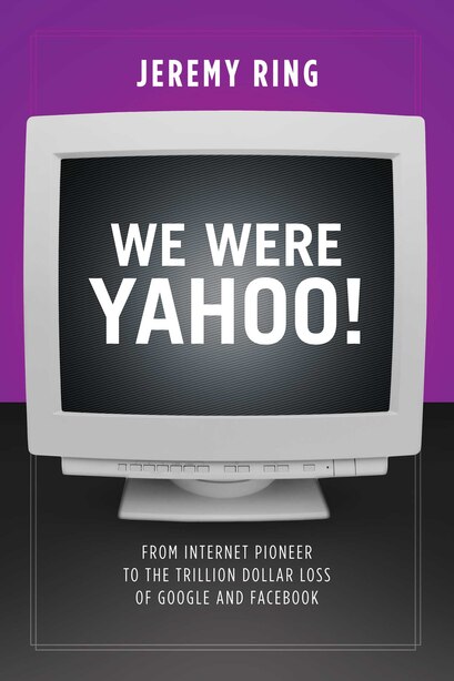 We Were Yahoo!: From Internet Pioneer to the Trillion Dollar Loss of Google and Facebook by Jeremy Ring