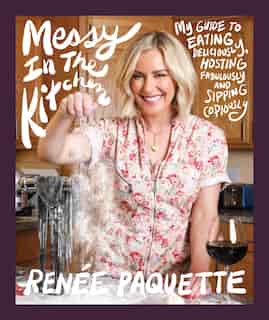 Messy In The Kitchen: My Guide to Eating Deliciously, Hosting Fabulously and Sipping Copiously by Renée Paquette