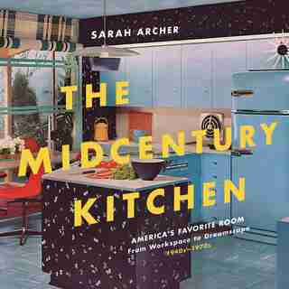 The Midcentury Kitchen: The American Kitchen, From Workspace To Dreamscape, 1940s-1970s by Sarah Archer