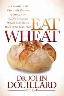 Eat Wheat: A Scientific And Clinically-proven Approach To Safely Bringing Wheat And Dairy Back Into Your Diet by John Douillard