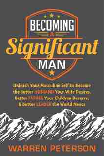 Becoming A Significant Man: Unleash Your Masculine Self To Become The Better Husband Your Wife Desires, Better Father Your Chil by Warren Peterson