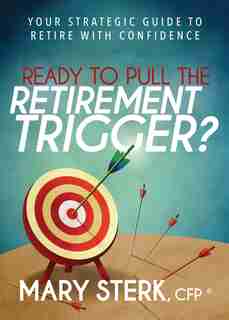 Ready To Pull The Retirement Trigger?: Your Strategic Guide To Retire With Confidence by Mary Sterk