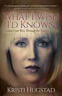 What I Wish I'd Known: Finding Your Way Through The Tunnel Of Grief by Kristi Hugstad