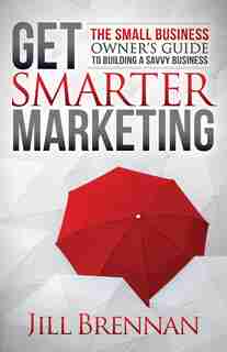 Get Smarter Marketing: The Small Business Owner's Guide To Building A Savvy Business by Jill Brennan