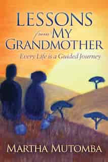 Lessons From My Grandmother: Every Life Is A Guided Journey by Martha Mutomba