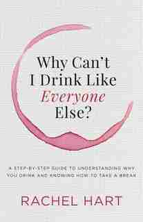 Why Can't I Drink Like Everyone Else: A Step-by-step Guide To Understanding Why You Drink And Knowing How To Take A Break by Rachel Hart