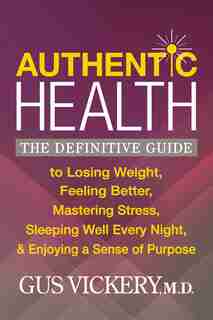 Authentic Health: The Definitive Guide To Losing Weight, Feeling Better, Mastering Stress, Sleeping Well Every Night, by Gus Vickery