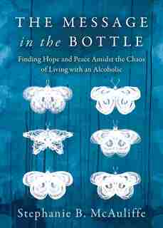 The Message In The Bottle: Finding Hope And Peace Amidst The Chaos Of Living With An Alcoholic by Stephanie B. Mcauliffe