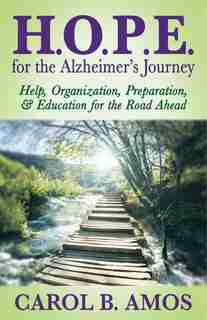 Hope For The Alzheimer's Journey: Help, Organization, Preparation, And Education For The Road Ahead by Carol B. Amos