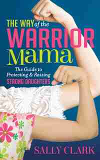 The Way Of The Warrior Mama: The Guide To Protecting And Raising Strong Daughters de Sally Clark