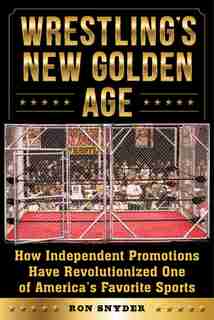 Wrestling's New Golden Age: How Independent Promotions Have Revolutionized One of America?s Favorite Sports by Ronald Snyder
