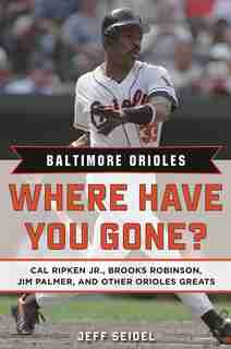 Baltimore Orioles: Where Have You Gone? Cal Ripken Jr., Brooks Robinson, Jim Palmer, and Other Orioles Greats by Jeff Seidel