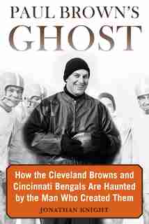 Paul Brown's Ghost: How The Cleveland Browns And Cincinnati Bengals Are Haunted By The Man Who Created Them by Jonathan Knight