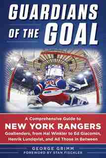 Guardians of the Goal: A Comprehensive Guide to New York Rangers Goaltenders, from Hal Winkler to Ed Giacomin, Henrik Lund by George Grimm