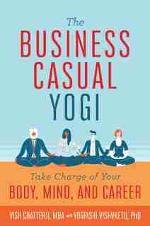 The Business Casual Yogi / Career Success & Work/life Balance Achieved Via Yoga: Take Charge Of Your Body, Mind, And Career by Vish Chatterji