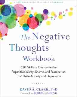The Negative Thoughts Workbook: Cbt Skills To Overcome The Repetitive Worry, Shame, And Rumination That Drive Anxiety And Depression by David A. Clark