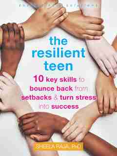 The Resilient Teen: 10 Key Skills To Bounce Back From Setbacks And Turn Stress Into Success by Sheela Raja