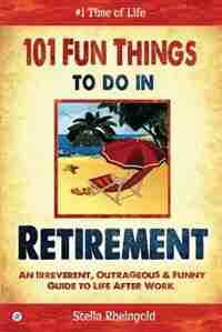 101 Fun Things to do in Retirement: An Irreverent, Outrageous & Funny Guide to Life After Work by Stella Rheingold