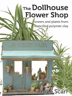The Dollhouse Flower Book: Flowers And Plants From Stencilled Polymer Clay. by Angie Scarr