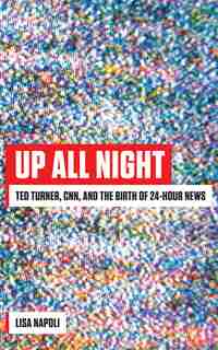 Up All Night: Ted Turner, Cnn, And The Birth Of 24-hour News by Lisa Napoli