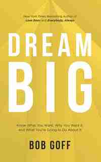 Dream Big: Know What You Want, Why You Want It, And What You're Going To Do About It by Bob Goff