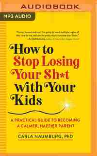 How To Stop Losing Your Sh*t With Your Kids: A Practical Guide To Becoming A Calmer, Happier Parent by Carla Naumburg