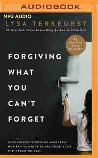 Forgiving What You Can't Forget: Discover How To Move On, Make Peace With Painful Memories, And Create A Life That's Beautiful Again by Lysa TerKeurst