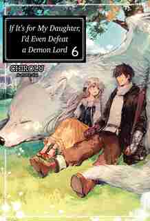 If It's For My Daughter, I'd Even Defeat A Demon Lord: Volume 6 by Chirolu