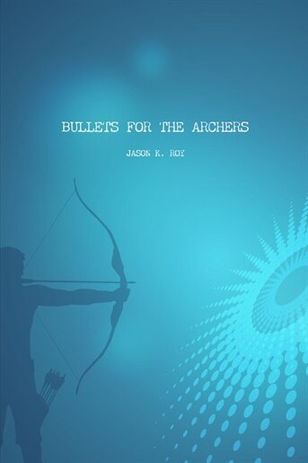 Bullets for the Archers by Jason K. Roy
