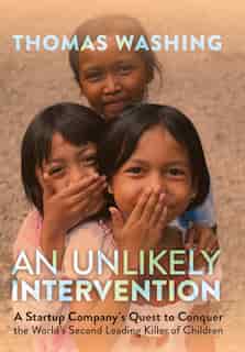 An Unlikely Intervention: A Startup Company's Quest to Conquer the World's Second Leading Killer of Children by Thomas Washing