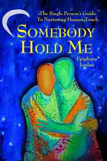 Somebody Hold Me: The Single Person's Guide to Nurturing Human Touch by Epiphany Miriam Jordan