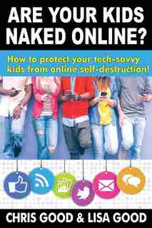 Are Your Kids Naked Online: How to protect your tech-savvy kids from online self-destruction by Chris Good