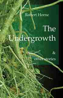 The Undergrowth: & other stories by Robert Horne