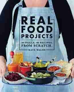 Real Food Projects: 30 Skills. 47 Recipes. From Scratch. by Kate Walsh