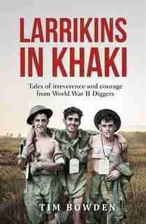 Larrikins In Khaki: Tales Of Irreverence And Courage From World War Ii Diggers by Tim Bowden