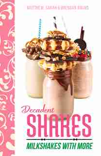 Decadent Shakes: Milkshakes With More by Matthew, Sarah & Brendan Aouad