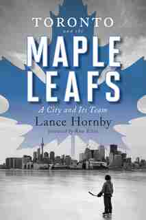 Toronto And The Maple Leafs: A City And Its Team by Lance Hornby