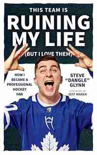 This Team Is Ruining My Life (but I Love Them): How I Became A Professional Hockey Fan by Steve "dangle" Glynn