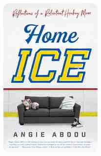 Home Ice: Reflections Of A Reluctant Hockey Mom by Angie Abdou
