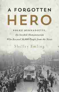 A Forgotten Hero: Folke Bernadotte, The Swedish Humanitarian Who Rescued 30,000 People From The Nazis by Shelley Emling