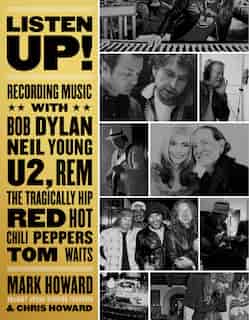 Listen Up!: Recording Music With Bob Dylan, Neil Young, U2, R.e.m., The Tragically Hip, Red Hot Chili Peppers, by Mark Howard