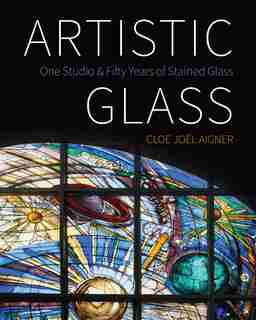 Artistic Glass: One Studio And Fifty Years Of Stained Glass by Cloe Joël Aigner