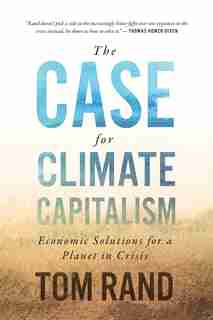 The Case For Climate Capitalism: Economic Solutions For A Planet In Crisis by Tom Rand