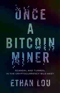 Once A Bitcoin Miner: Scandal And Turmoil In The Cryptocurrency Wild West by Ethan Lou