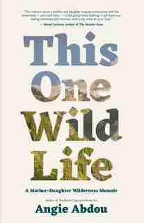 This One Wild Life: A Mother-daughter Wilderness Memoir by Angie Abdou