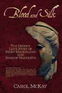 Blood And Silk: The Hidden Love Story Of Mary Magdalene And Jesus Of Nazareth by Carol McKay