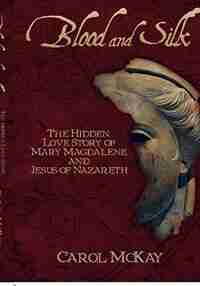 Blood And Silk: The Hidden Love Story Of Mary Magdalene And Jesus Of Nazareth by Carol McKay